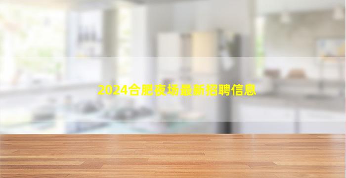 2024合肥夜场最新招聘信息