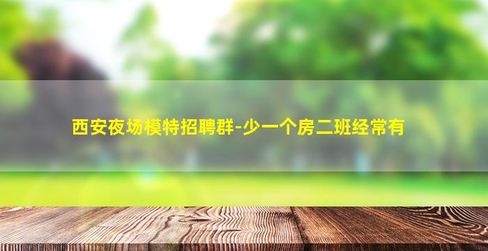 西安夜场模特招聘群-少一个房二班经常有